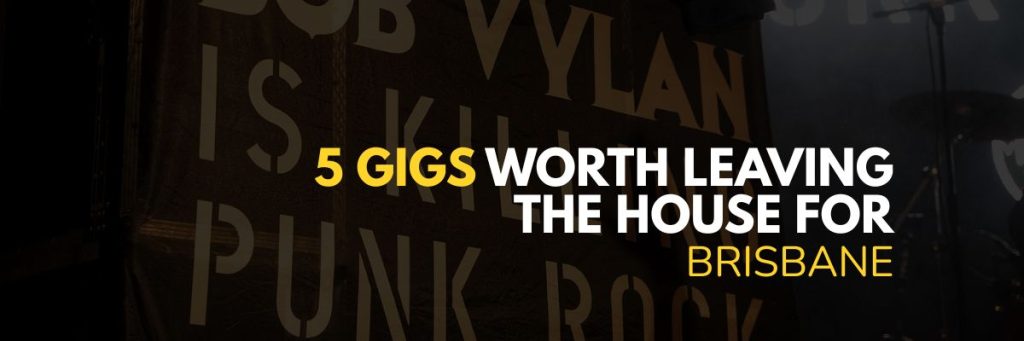5 gigs worth leaving the house for Brisbane